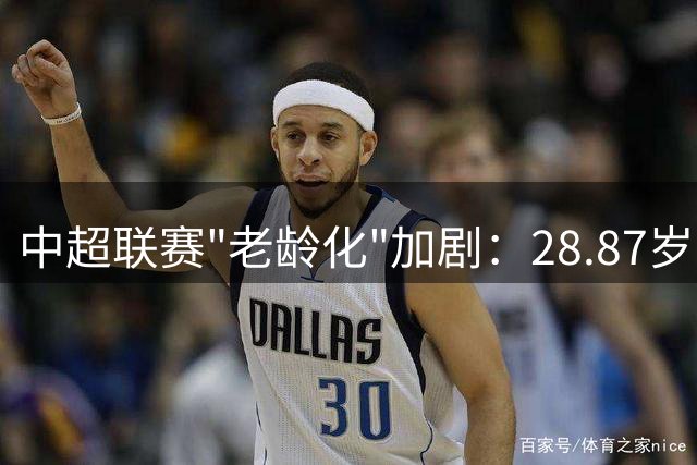中超联赛"老龄化"加剧：28.87岁平均年龄背后的青训困局