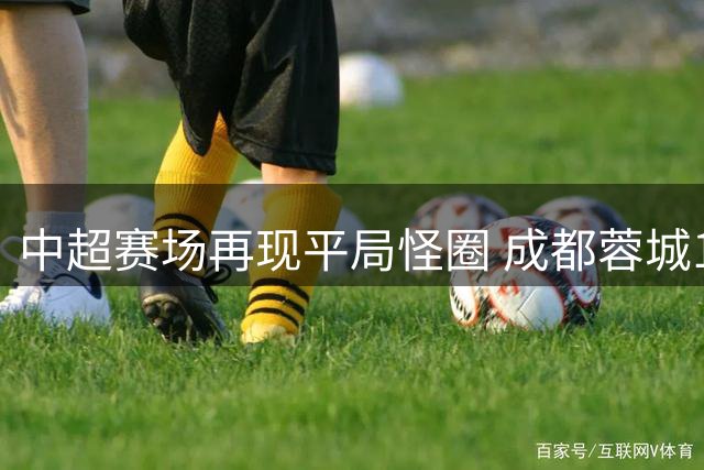 中超赛场再现平局怪圈 成都蓉城1-1闷平武汉三镇延续不胜记录