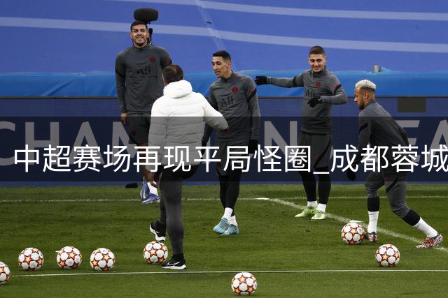 中超赛场再现平局怪圈 成都蓉城1-1闷平武汉三镇延续不胜记录