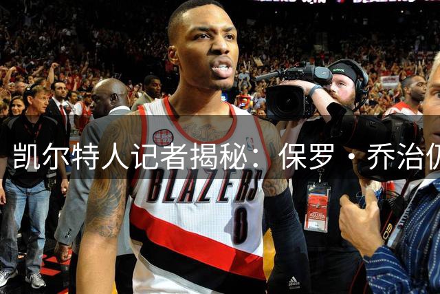 凯尔特人记者揭秘：保罗·乔治仍是NBA顶级球星，新赛季或带来意外惊喜