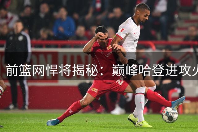 前篮网悍将揭秘：巅峰哈登进攻火力超越科比 背防战术见证无解统治力