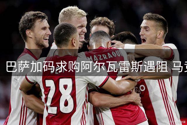 巴萨加码求购阿尔瓦雷斯遇阻 马竞5亿违约金成天堑