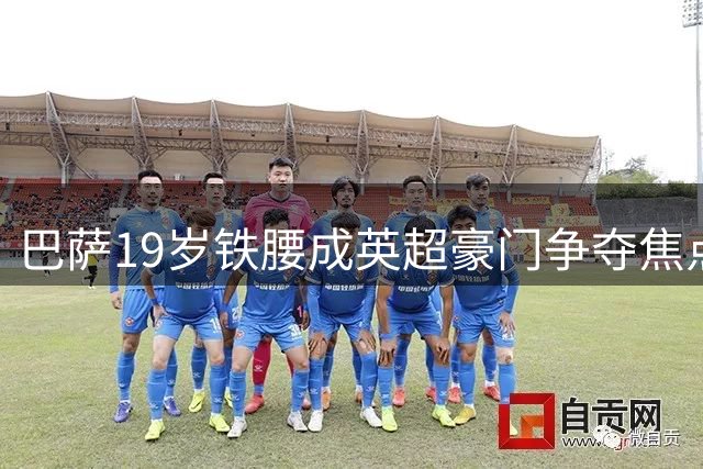 巴萨19岁铁腰成英超豪门争夺焦点 5亿违约金难挡枪手挖角