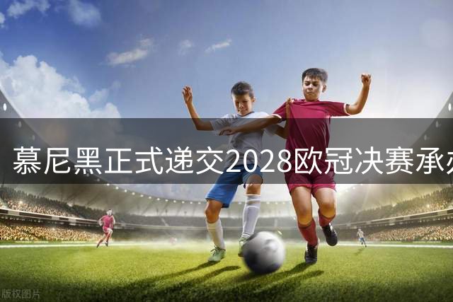 慕尼黑正式递交2028欧冠决赛承办申请 欧足联明年9月定夺