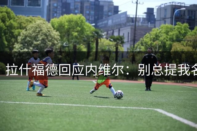 拉什福德回应内维尔：别总提我名字，只想专注踢球