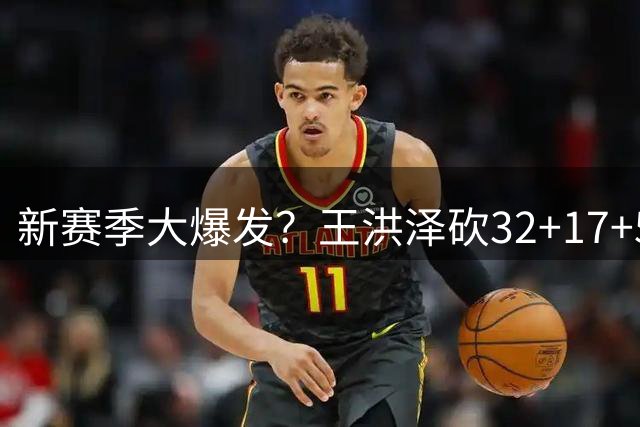 新赛季大爆发？王洪泽砍32+17+5统治青年联赛，广东赶紧重用他