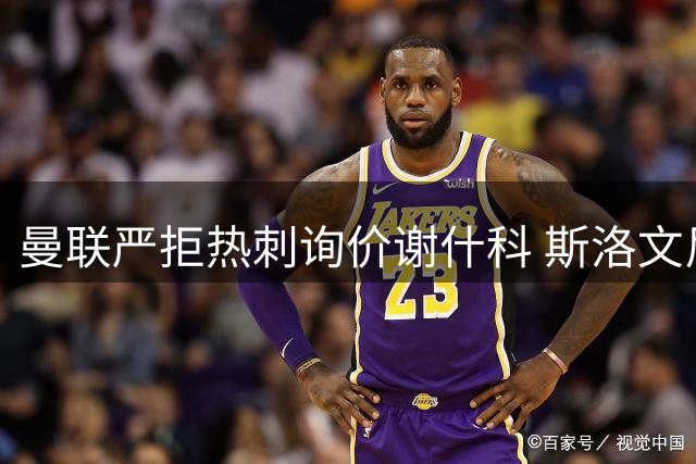 曼联严拒热刺询价谢什科 斯洛文尼亚射手表态效忠红魔