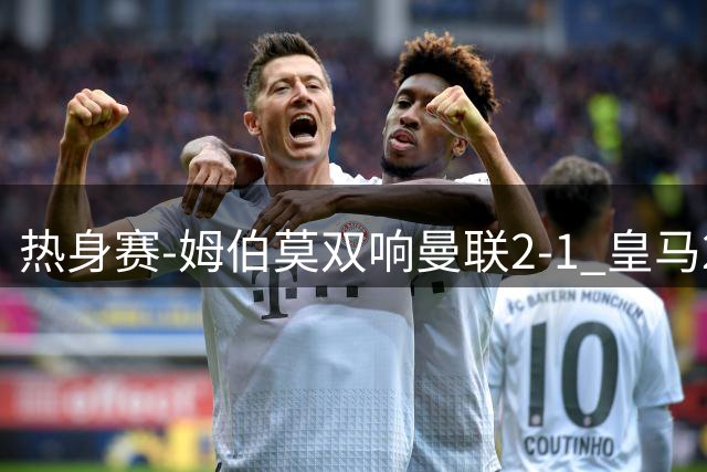 热身赛-姆伯莫双响曼联2-1 皇马2-2 道曼传射枪手4-1