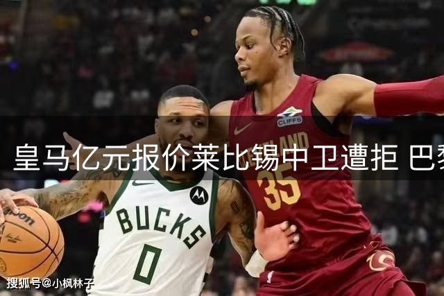 皇马亿元报价莱比锡中卫遭拒 巴黎暗中角力引爆今夏最激烈转会争夺战