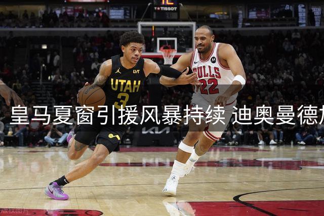 皇马夏窗引援风暴持续 迪奥曼德加盟引爆后续四笔重磅交易