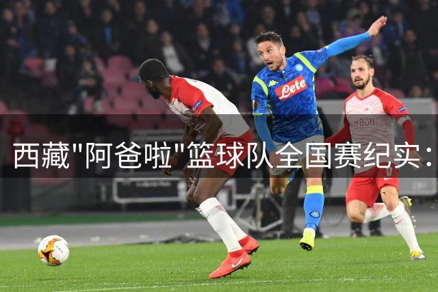 西藏"阿爸啦"篮球队全国赛纪实：胜利之外更珍贵的收获