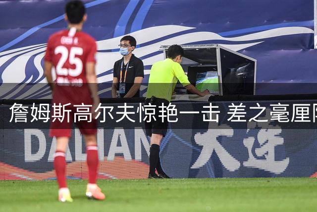 詹姆斯高尔夫惊艳一击 差之毫厘险创一杆进洞