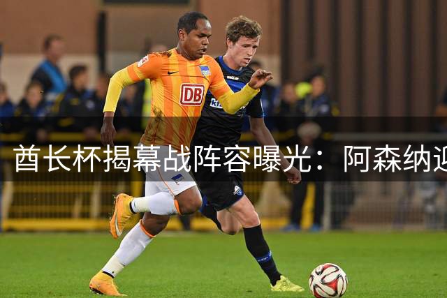 酋长杯揭幕战阵容曝光：阿森纳迎战多特蒙德首发出炉