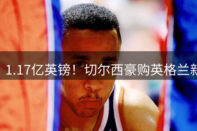 1.17亿英镑！切尔西豪购英格兰新星罗杰斯创本土转会纪录